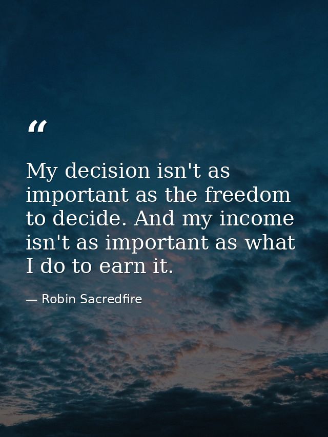 My decision isn't as important as the freedom to decide. And my income isn't as important as what I do to earn it. — Robin Sacredfire