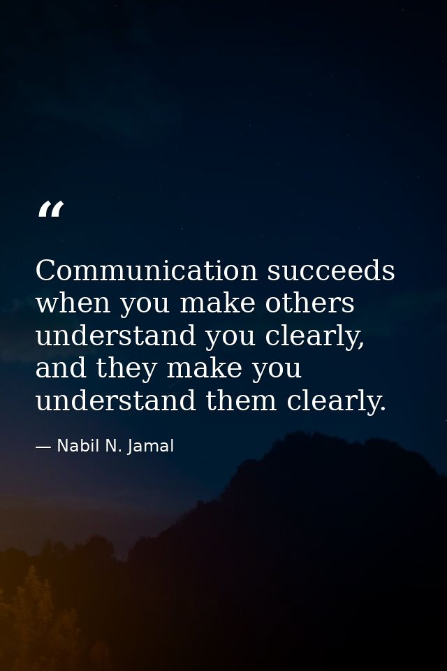 Communication succeeds when you make others understand you clearly, and they make you understand them clearly. — Nabil N. Jamal