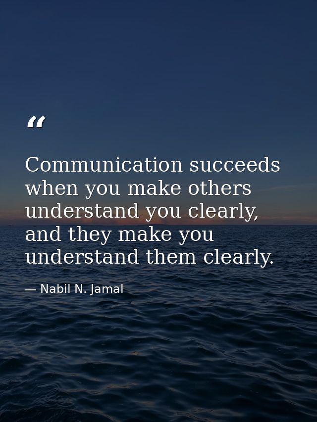 Communication succeeds when you make others understand you clearly, and they make you understand them clearly. — Nabil N. Jamal