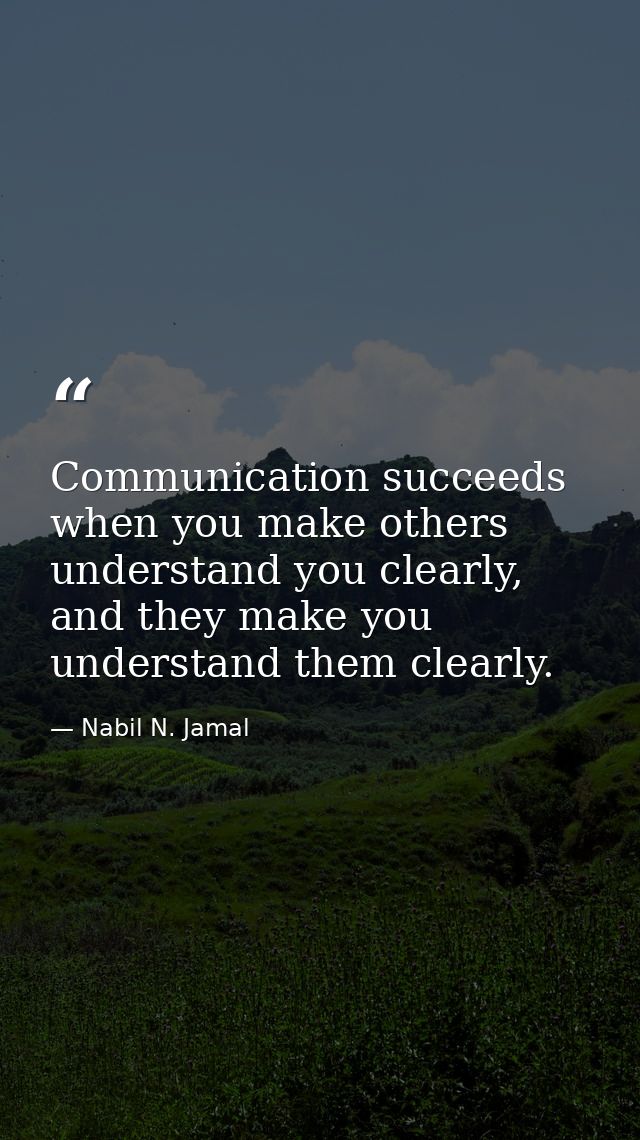 Communication succeeds when you make others understand you clearly, and they make you understand them clearly. — Nabil N. Jamal