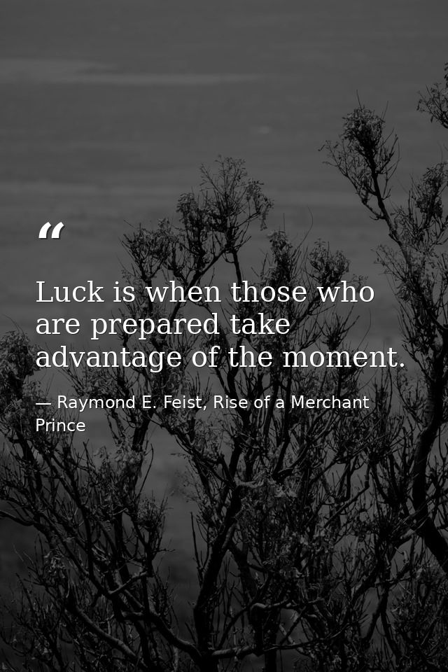 Luck is when those who are prepared take advantage of the moment. — Raymond E. Feist, Rise of a Merchant Prince