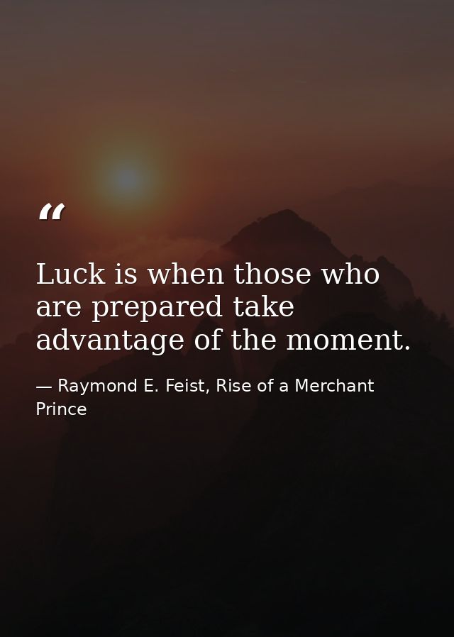 Luck is when those who are prepared take advantage of the moment. — Raymond E. Feist, Rise of a Merchant Prince