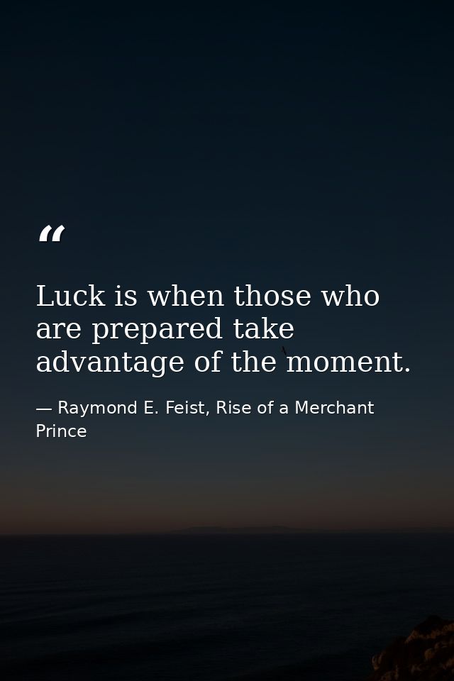 Luck is when those who are prepared take advantage of the moment. — Raymond E. Feist, Rise of a Merchant Prince