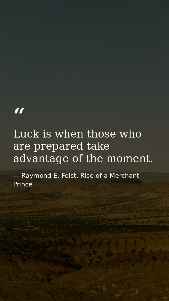Luck is when those who are prepared take advantage of the moment. — Raymond E. Feist, Rise of a Merchant Prince
