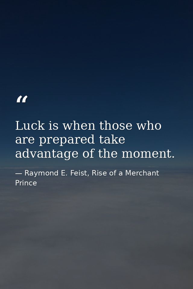 Luck is when those who are prepared take advantage of the moment. — Raymond E. Feist, Rise of a Merchant Prince