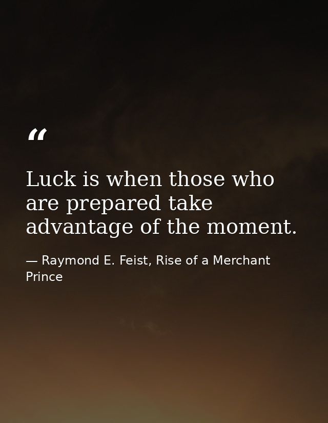 Luck is when those who are prepared take advantage of the moment. — Raymond E. Feist, Rise of a Merchant Prince