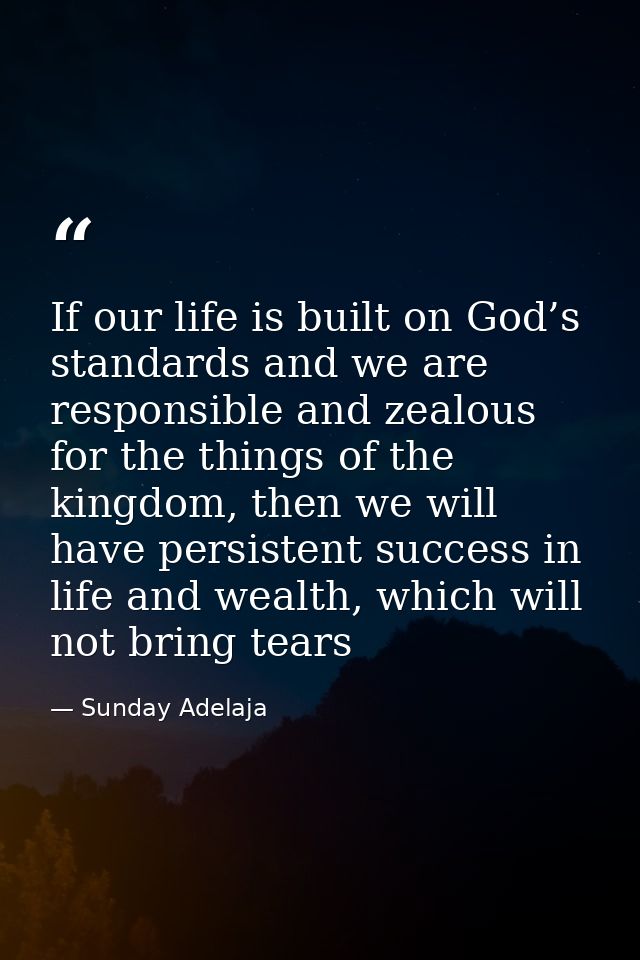 If our life is built on God’s standards and we are responsible and zealous for the things of the kingdom, then we will h — Sunday Adelaja