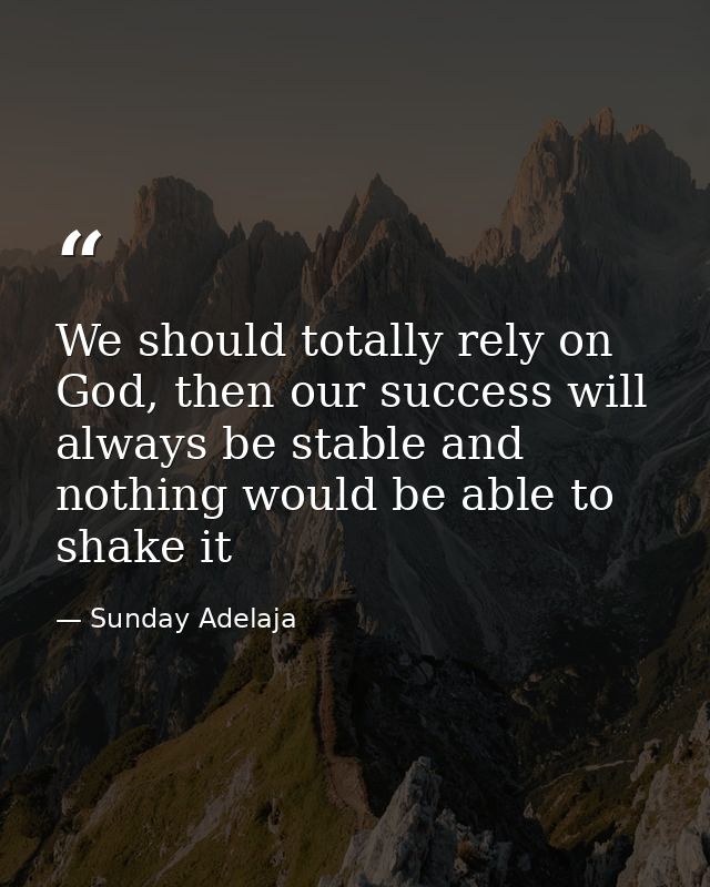 We should totally rely on God, then our success will always be stable and nothing would be able to shake it — Sunday Adelaja