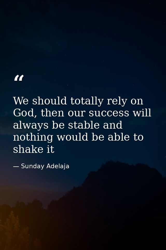 We should totally rely on God, then our success will always be stable and nothing would be able to shake it — Sunday Adelaja