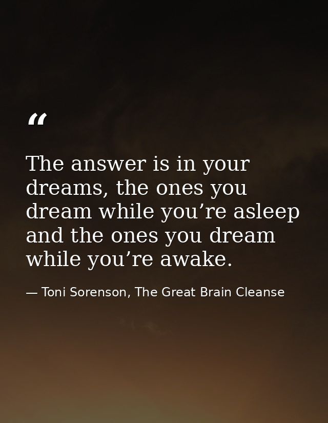 The answer is in your dreams, the ones you dream while you’re asleep and the ones you dream while you’re awake. — Toni Sorenson, The Great Brain Cleanse