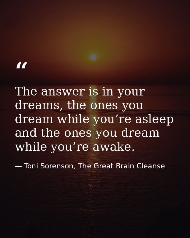 The answer is in your dreams, the ones you dream while you’re asleep and the ones you dream while you’re awake. — Toni Sorenson, The Great Brain Cleanse