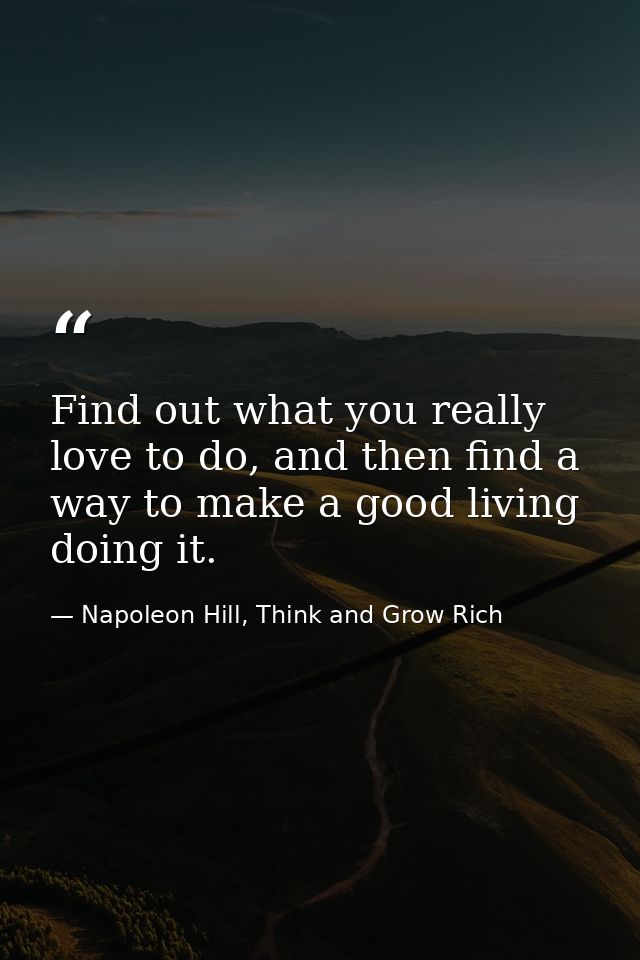 Find out what you really love to do, and then find a way to make a good living doing it. — Napoleon Hill, Think and Grow Rich
