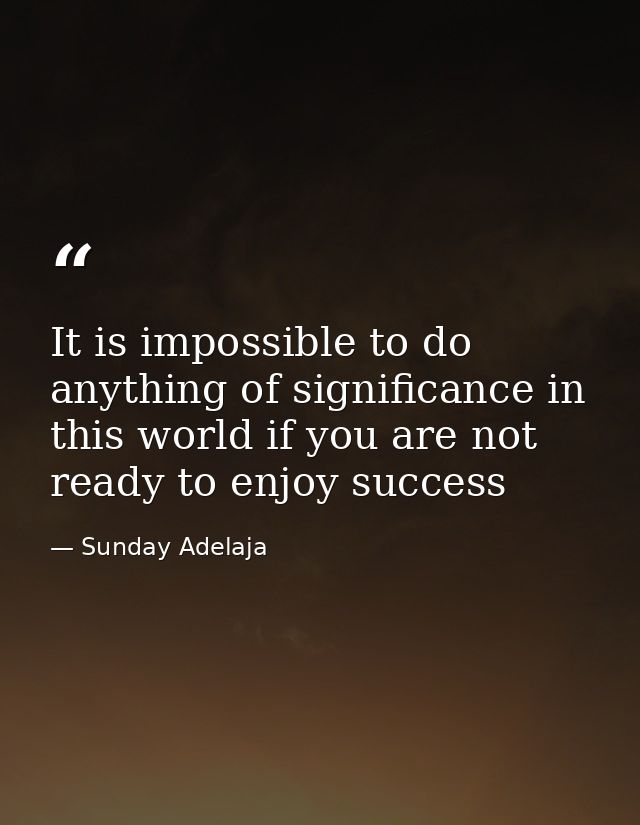 It is impossible to do anything of significance in this world if you are not ready to enjoy success — Sunday Adelaja