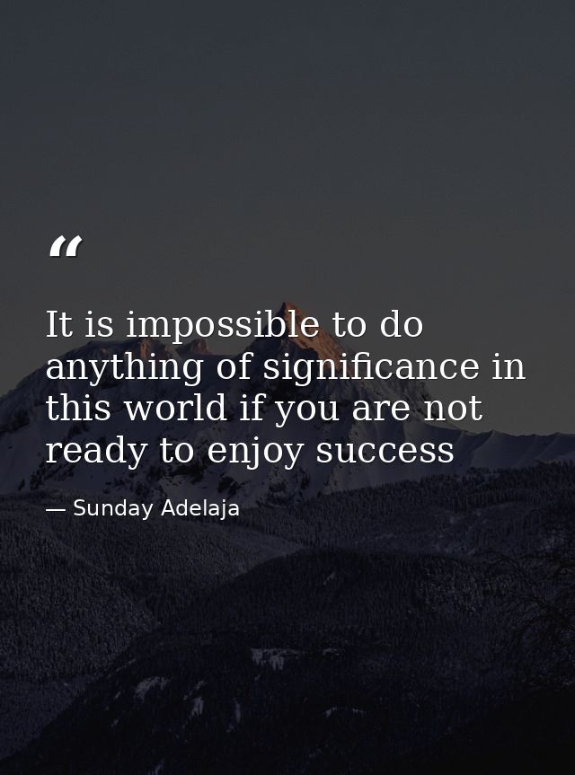 It is impossible to do anything of significance in this world if you are not ready to enjoy success — Sunday Adelaja