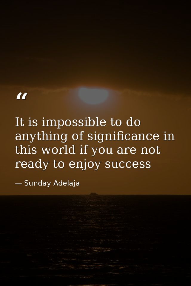 It is impossible to do anything of significance in this world if you are not ready to enjoy success — Sunday Adelaja