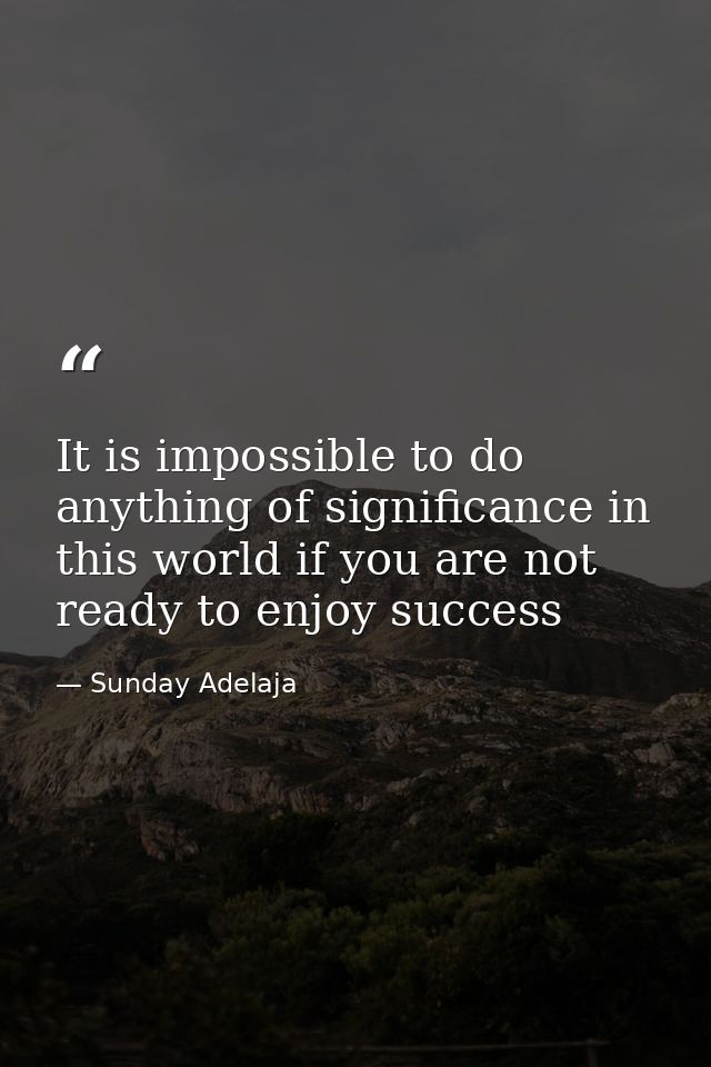 It is impossible to do anything of significance in this world if you are not ready to enjoy success — Sunday Adelaja