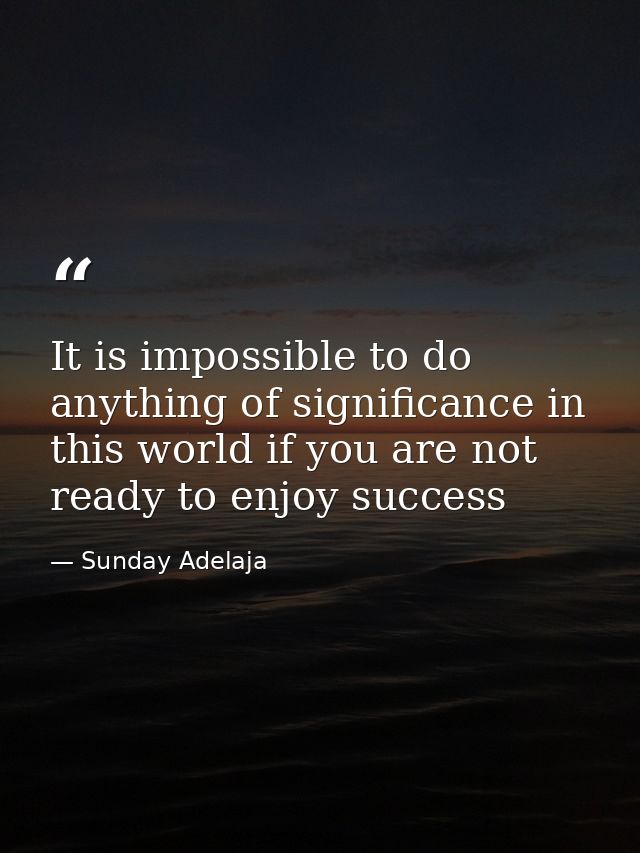 It is impossible to do anything of significance in this world if you are not ready to enjoy success — Sunday Adelaja
