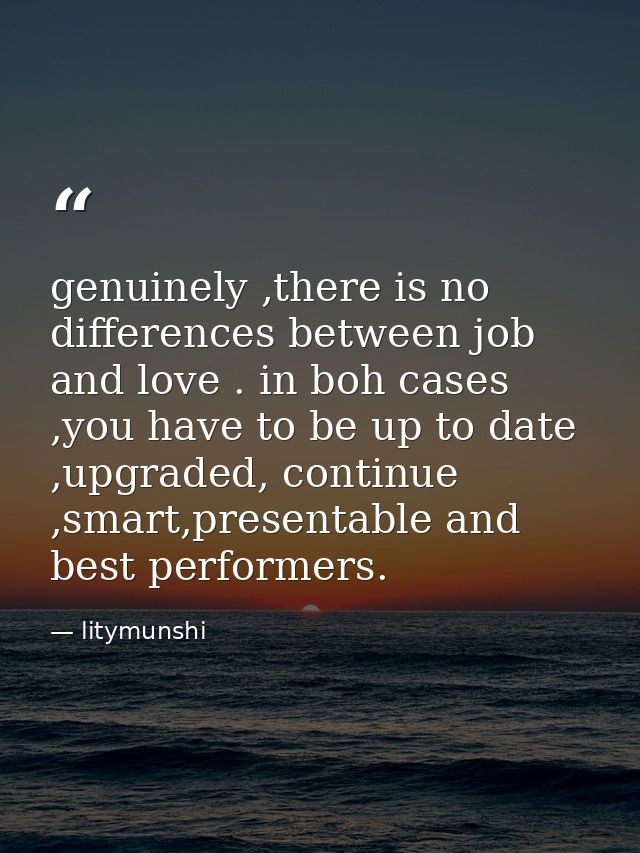 genuinely ,there is no differences between job and love . in boh cases ,you have to be up to date ,upgraded, continue ,s — litymunshi
