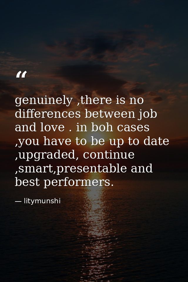 genuinely ,there is no differences between job and love . in boh cases ,you have to be up to date ,upgraded, continue ,s — litymunshi