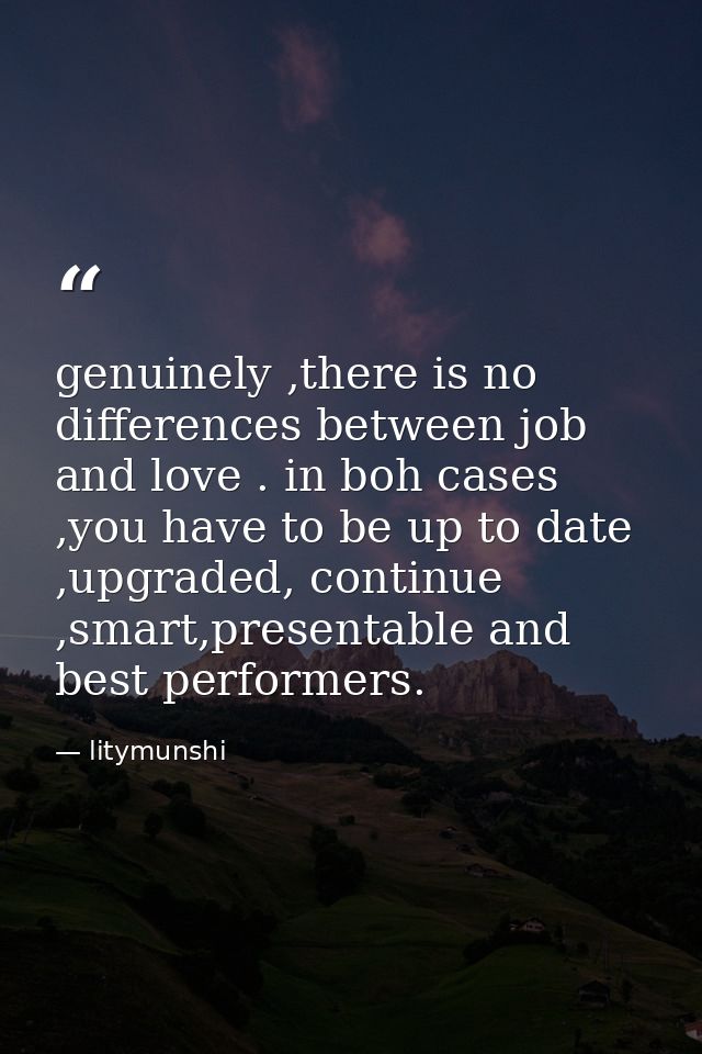 genuinely ,there is no differences between job and love . in boh cases ,you have to be up to date ,upgraded, continue ,s — litymunshi