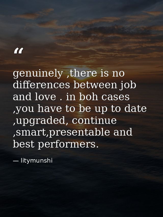 genuinely ,there is no differences between job and love . in boh cases ,you have to be up to date ,upgraded, continue ,s — litymunshi