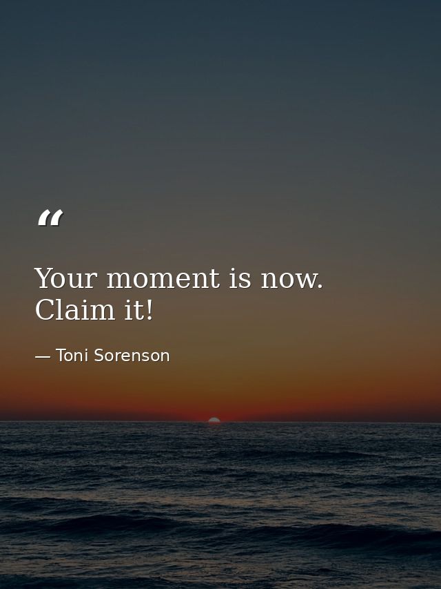 Your moment is now. Claim it! — Toni Sorenson