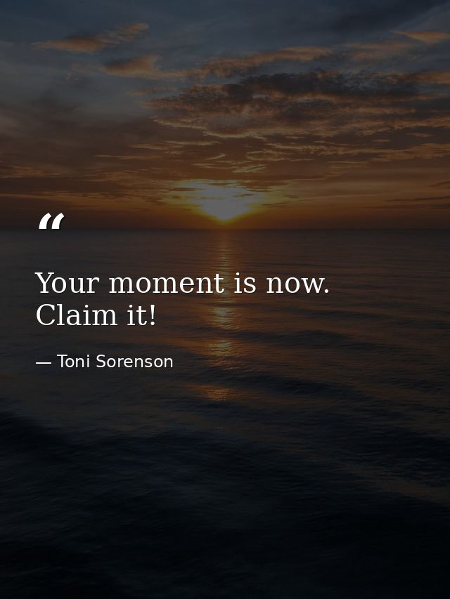 Your moment is now. Claim it! — Toni Sorenson
