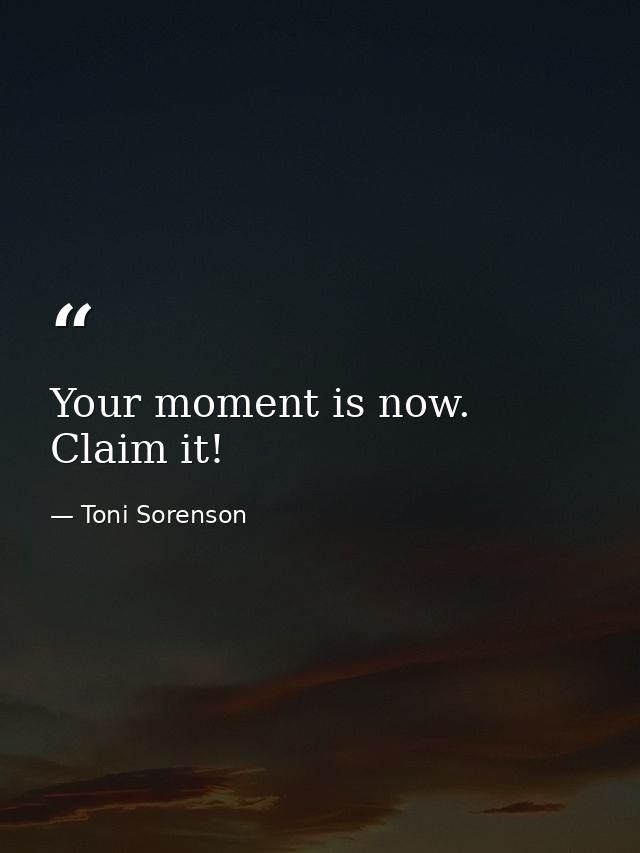 Your moment is now. Claim it! — Toni Sorenson