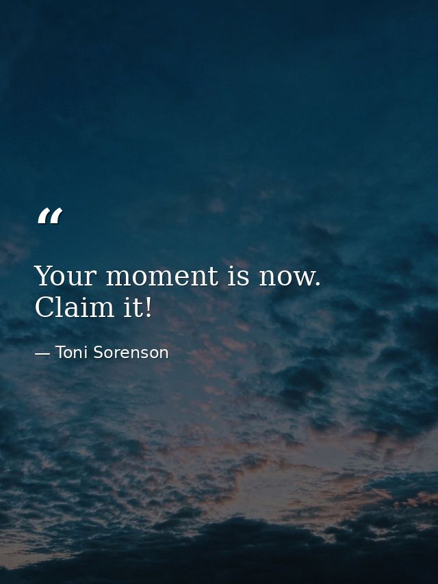 Your moment is now. Claim it! — Toni Sorenson