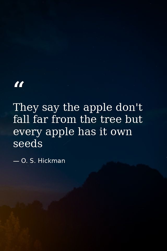 They say the apple don't fall far from the tree but every apple has it own seeds — O. S. Hickman