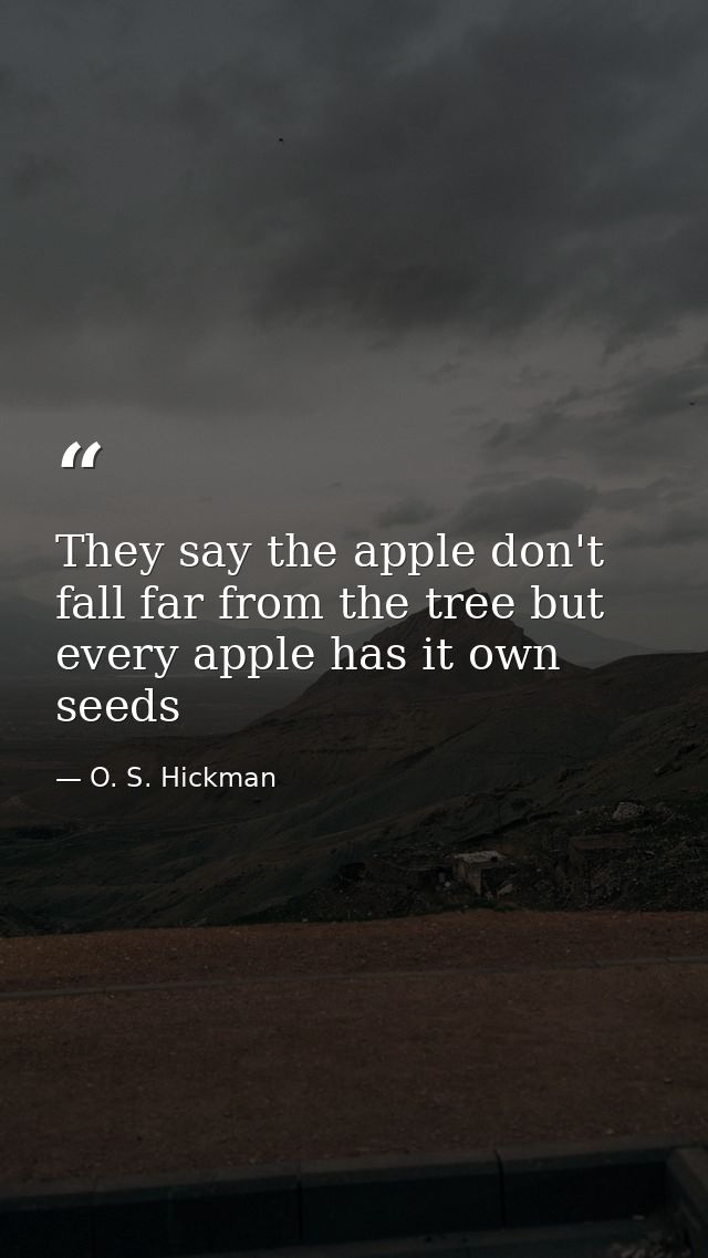 They say the apple don't fall far from the tree but every apple has it own seeds — O. S. Hickman
