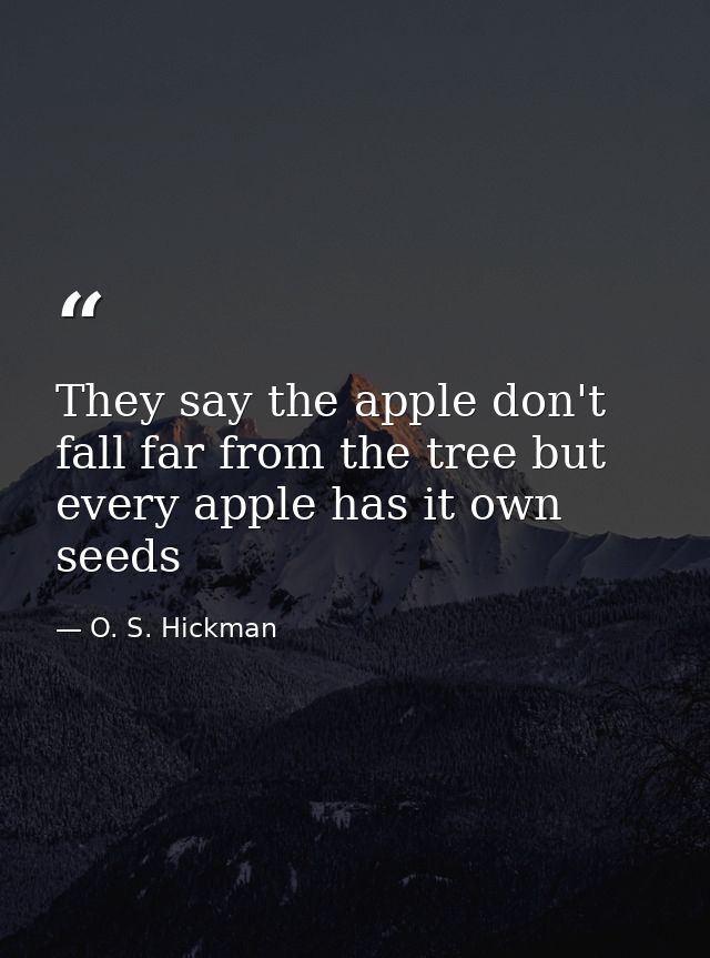 They say the apple don't fall far from the tree but every apple has it own seeds — O. S. Hickman