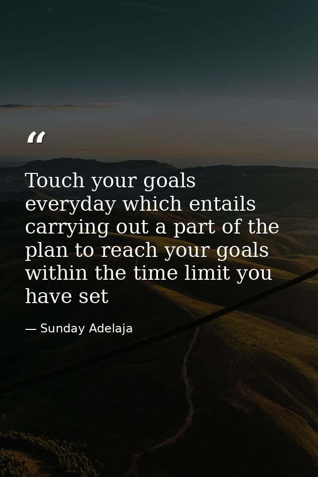 Touch your goals everyday which entails carrying out a part of the plan to reach your goals within the time limit you ha — Sunday Adelaja