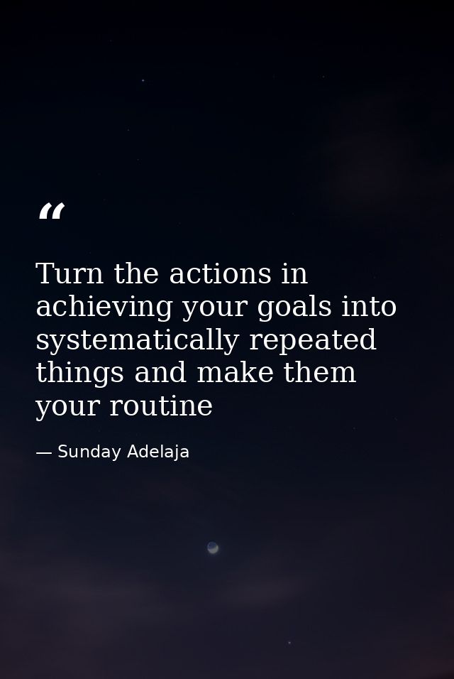 Turn the actions in achieving your goals into systematically repeated things and make them your routine — Sunday Adelaja