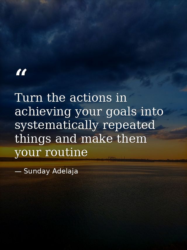 Turn the actions in achieving your goals into systematically repeated things and make them your routine — Sunday Adelaja