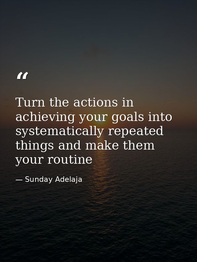 Turn the actions in achieving your goals into systematically repeated things and make them your routine — Sunday Adelaja