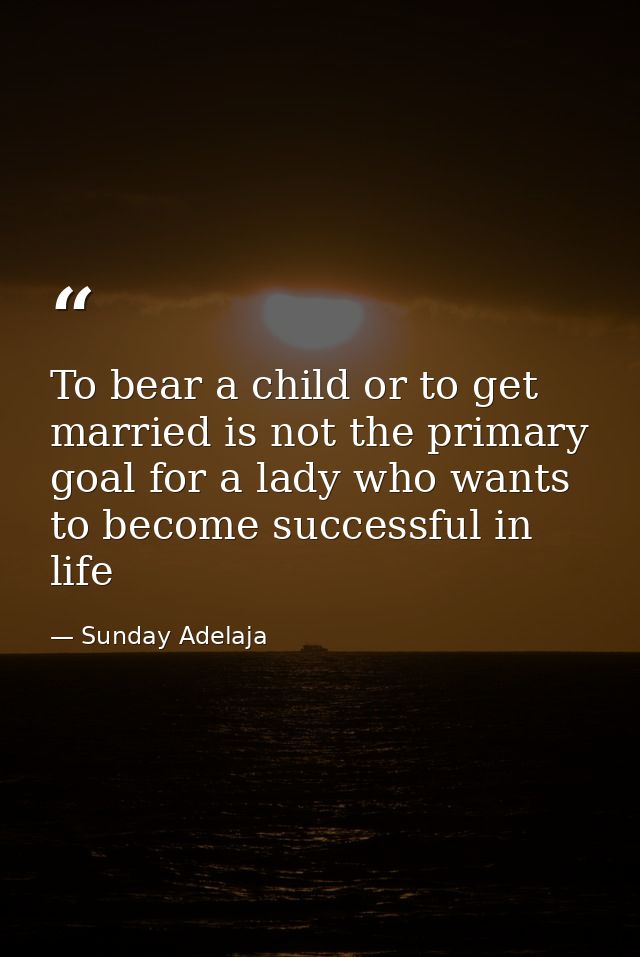 To bear a child or to get married is not the primary goal for a lady who wants to become successful in life — Sunday Adelaja