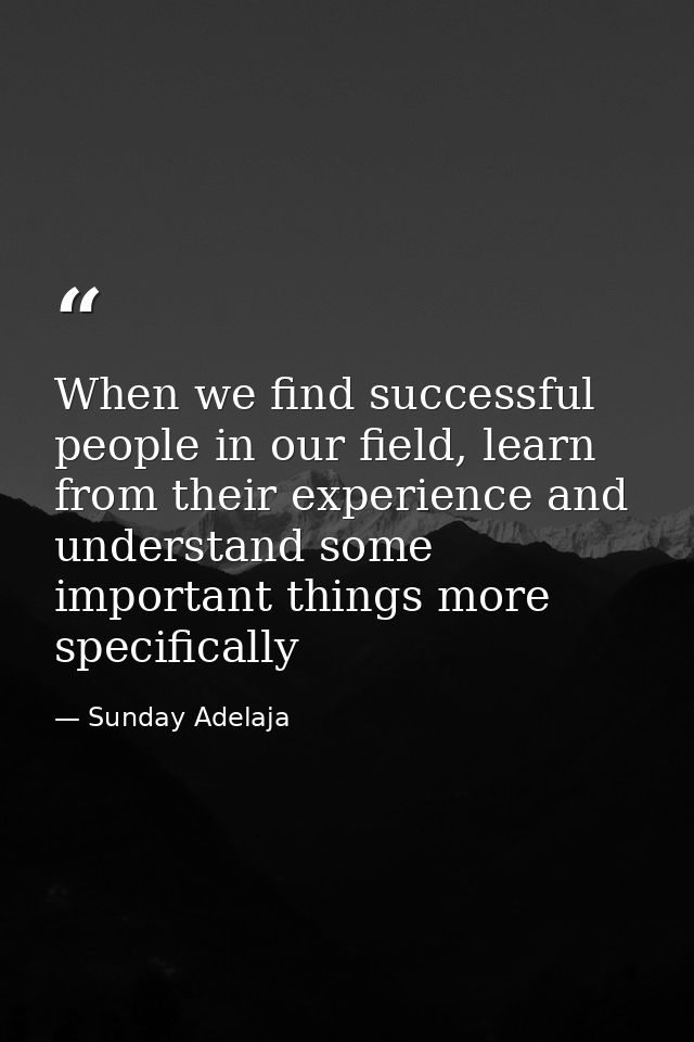 When we find successful people in our field, learn from their experience and understand some important things more speci — Sunday Adelaja