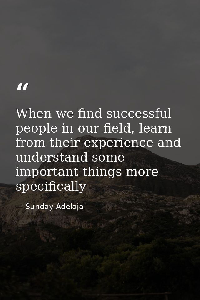When we find successful people in our field, learn from their experience and understand some important things more speci — Sunday Adelaja