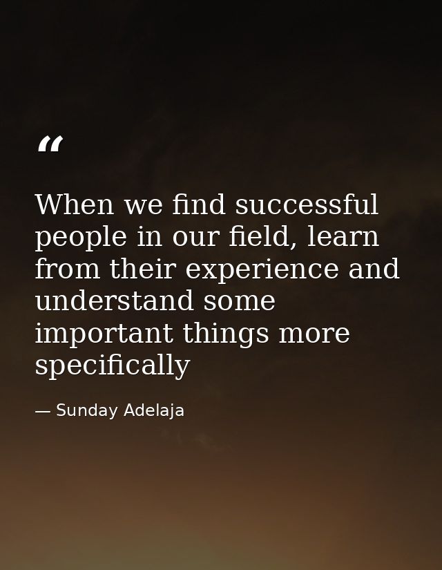 When we find successful people in our field, learn from their experience and understand some important things more speci — Sunday Adelaja