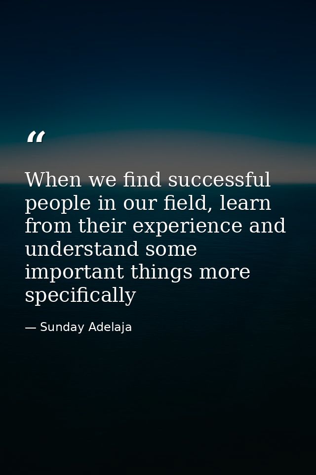 When we find successful people in our field, learn from their experience and understand some important things more speci — Sunday Adelaja
