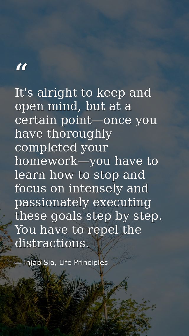 It's alright to keep and open mind, but at a certain point—once you have thoroughly completed your homework—you have to  — Injap Sia, Life Principles