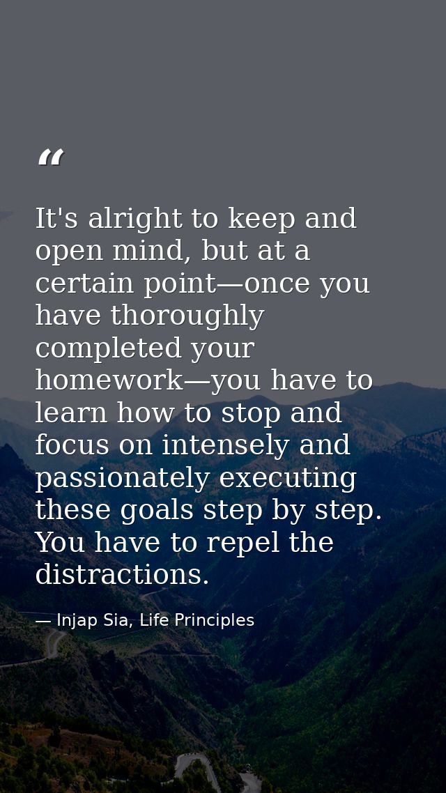 It's alright to keep and open mind, but at a certain point—once you have thoroughly completed your homework—you have to  — Injap Sia, Life Principles
