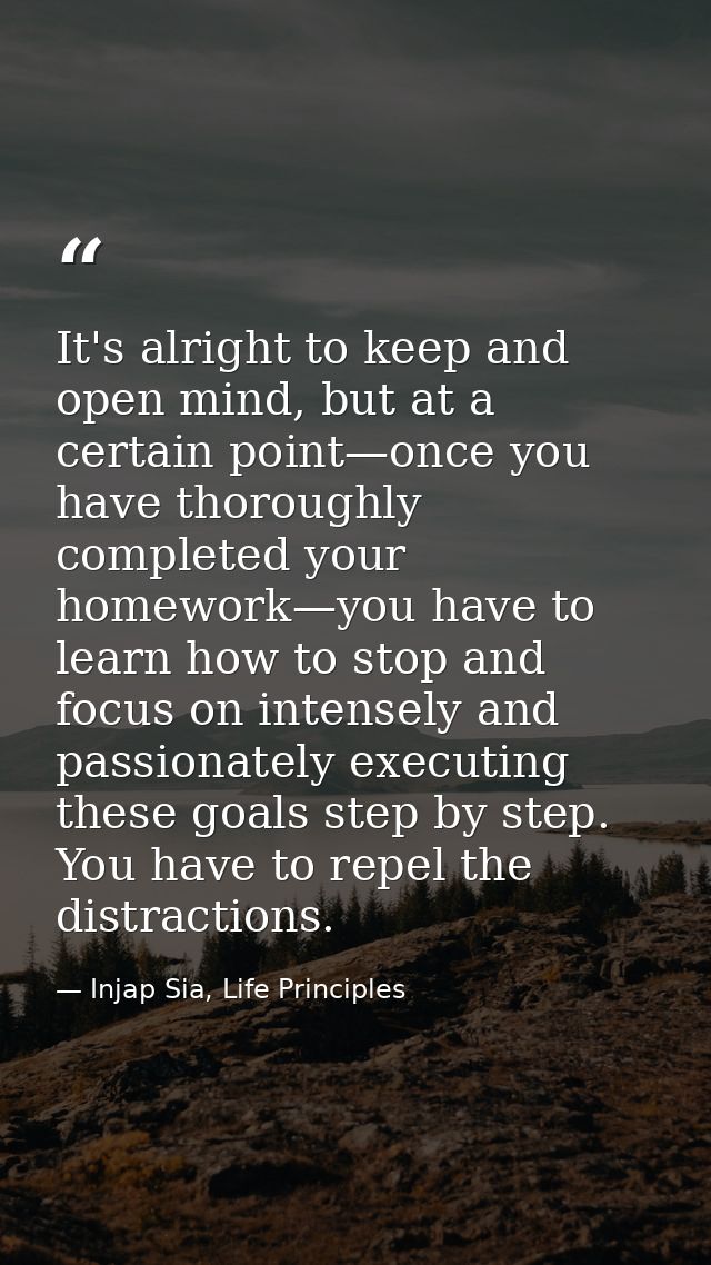 It's alright to keep and open mind, but at a certain point—once you have thoroughly completed your homework—you have to  — Injap Sia, Life Principles