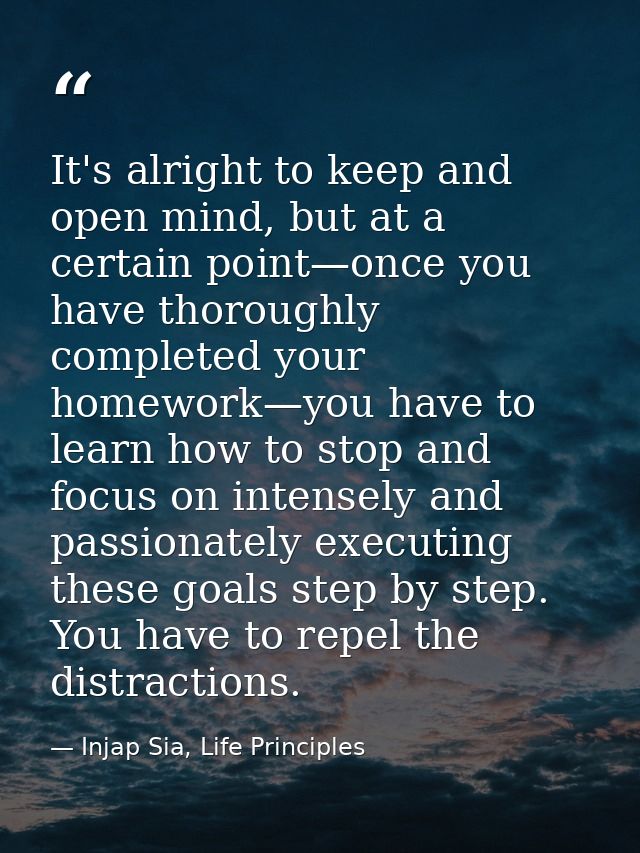 It's alright to keep and open mind, but at a certain point—once you have thoroughly completed your homework—you have to  — Injap Sia, Life Principles