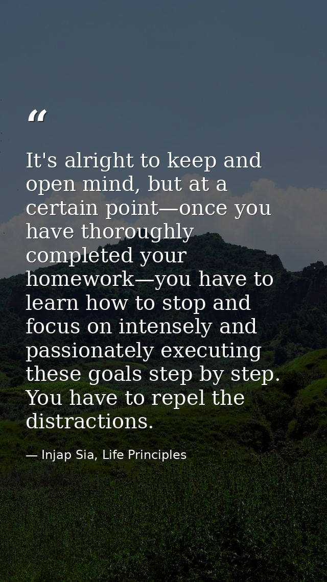 It's alright to keep and open mind, but at a certain point—once you have thoroughly completed your homework—you have to  — Injap Sia, Life Principles