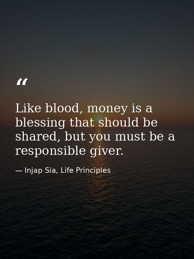 Like blood, money is a blessing that should be shared, but you must be a responsible giver. — Injap Sia, Life Principles