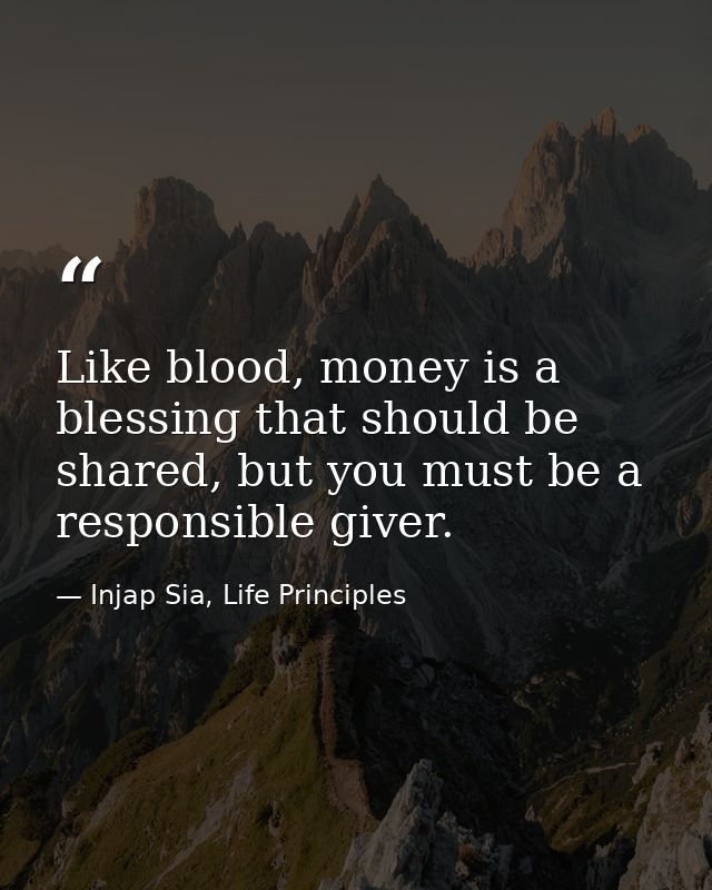 Like blood, money is a blessing that should be shared, but you must be a responsible giver. — Injap Sia, Life Principles