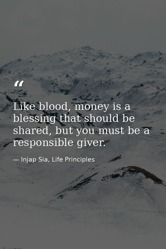Like blood, money is a blessing that should be shared, but you must be a responsible giver. — Injap Sia, Life Principles