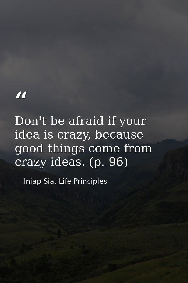 Don't be afraid if your idea is crazy, because good things come from crazy ideas. (p. 96) — Injap Sia, Life Principles
